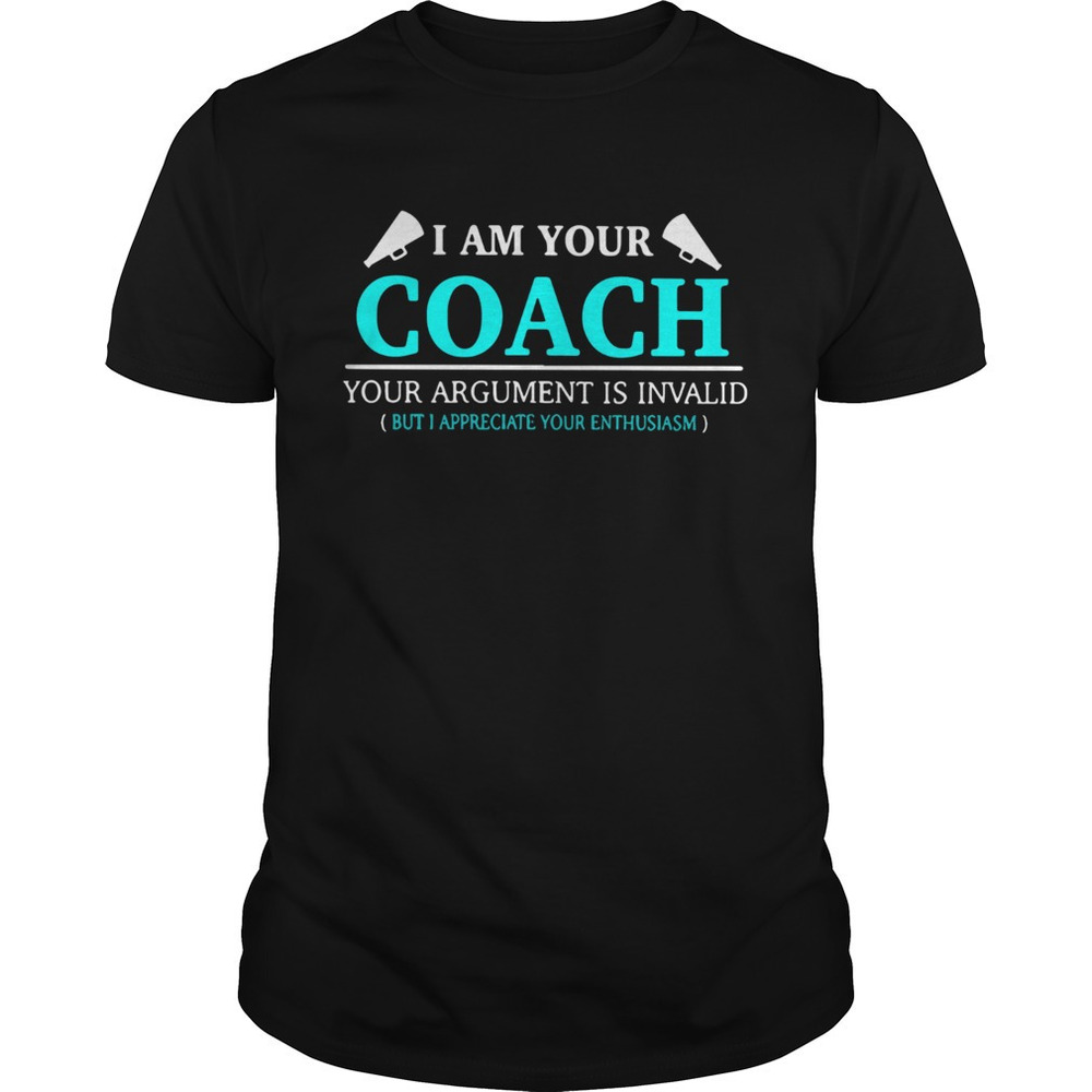 I Am Your Coach Your Argument Is Invalid But Appreciate Your Enthusiasm Shirt